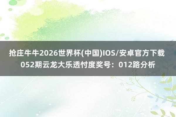 抢庄牛牛2026世界杯(中国)IOS/安卓官方下载 052期云龙大乐透忖度奖号：012路分析