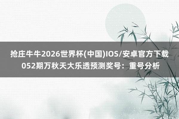 抢庄牛牛2026世界杯(中国)IOS/安卓官方下载 052期万秋天大乐透预测奖号:重号分析