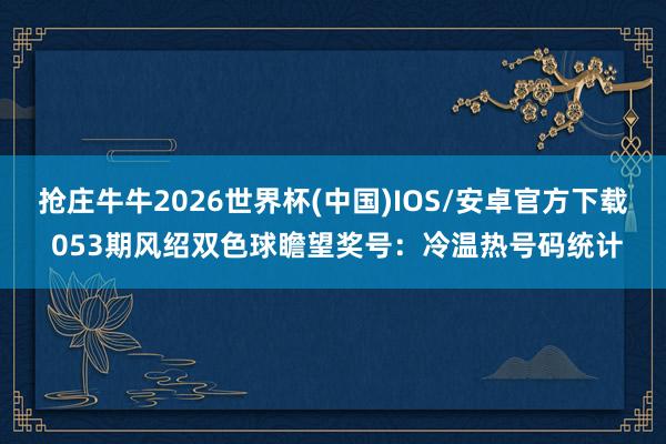 抢庄牛牛2026世界杯(中国)IOS/安卓官方下载 053期风绍双色球瞻望奖号:冷温热号码统计