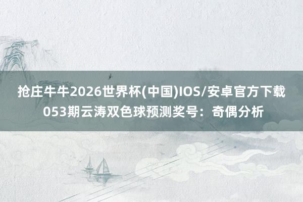 抢庄牛牛2026世界杯(中国)IOS/安卓官方下载 053期云涛双色球预测奖号：奇偶分析