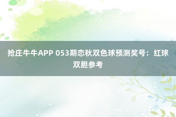 抢庄牛牛APP 053期恋秋双色球预测奖号：红球双胆参考
