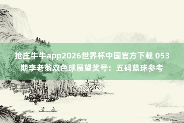 抢庄牛牛app2026世界杯中国官方下载 053期李老翁双色球展望奖号：五码蓝球参考