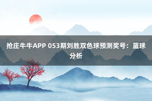 抢庄牛牛APP 053期刘胜双色球预测奖号:蓝球分析