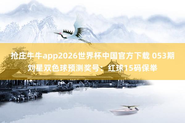 抢庄牛牛app2026世界杯中国官方下载 053期刘星双色球预测奖号：红球15码保举