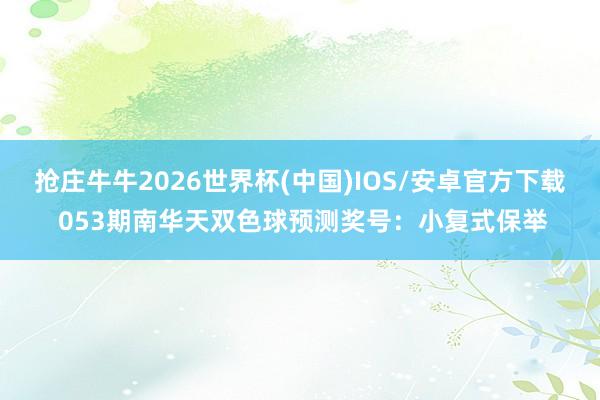 抢庄牛牛2026世界杯(中国)IOS/安卓官方下载 053期南华天双色球预测奖号：小复式保举