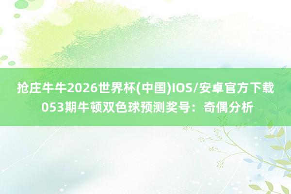 抢庄牛牛2026世界杯(中国)IOS/安卓官方下载 053期牛顿双色球预测奖号:奇偶分析