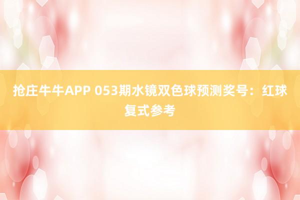 抢庄牛牛APP 053期水镜双色球预测奖号：红球复式参考