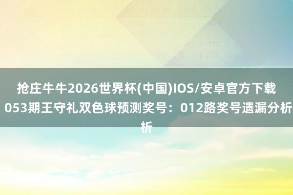 抢庄牛牛2026世界杯(中国)IOS/安卓官方下载 053期王守礼双色球预测奖号:012路奖号遗漏分析