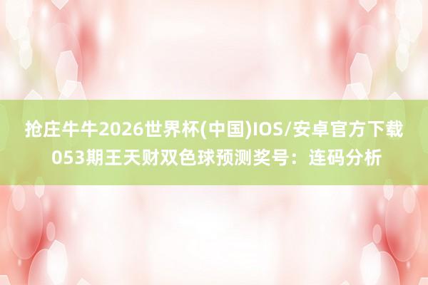 抢庄牛牛2026世界杯(中国)IOS/安卓官方下载 053期王天财双色球预测奖号：连码分析