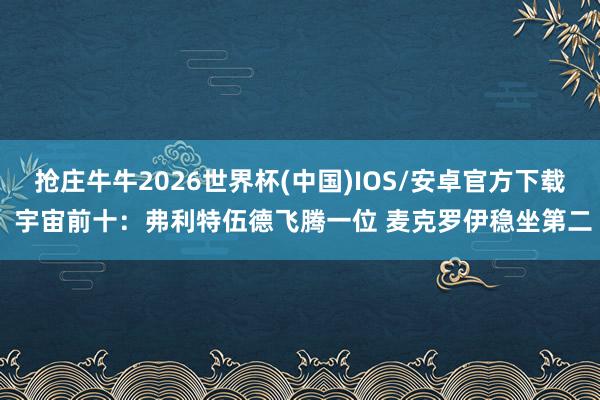 抢庄牛牛2026世界杯(中国)IOS/安卓官方下载 宇宙前十:弗利特伍德飞腾一位 麦克罗伊稳坐第二