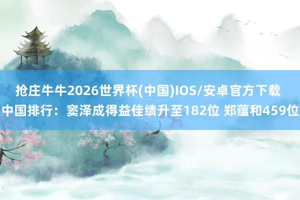 抢庄牛牛2026世界杯(中国)IOS/安卓官方下载 中国排行：窦泽成得益佳绩升至182位 郑蕴和459位