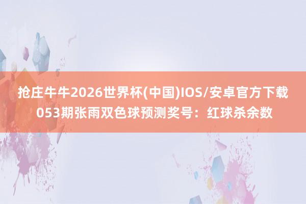 抢庄牛牛2026世界杯(中国)IOS/安卓官方下载 053期张雨双色球预测奖号：红球杀余数