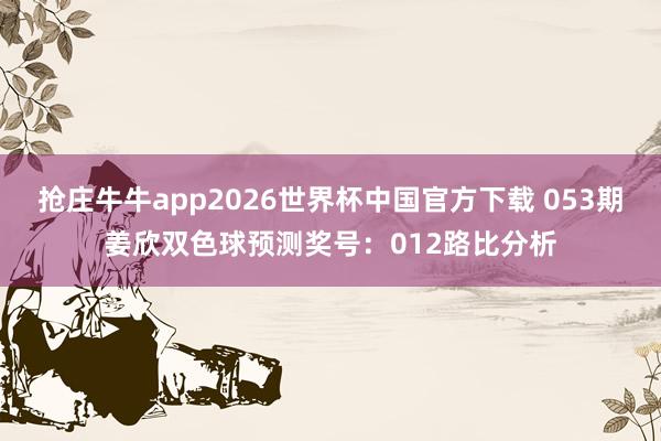 抢庄牛牛app2026世界杯中国官方下载 053期姜欣双色球预测奖号：012路比分析