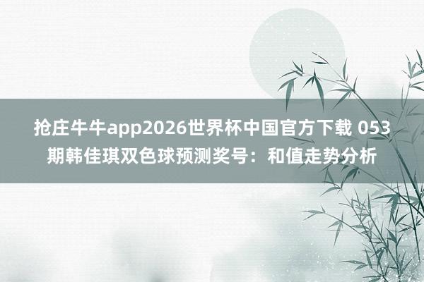 抢庄牛牛app2026世界杯中国官方下载 053期韩佳琪双色球预测奖号：和值走势分析