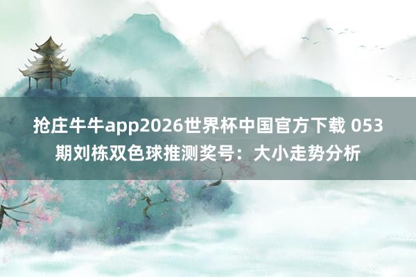 抢庄牛牛app2026世界杯中国官方下载 053期刘栋双色球推测奖号:大小走势分析