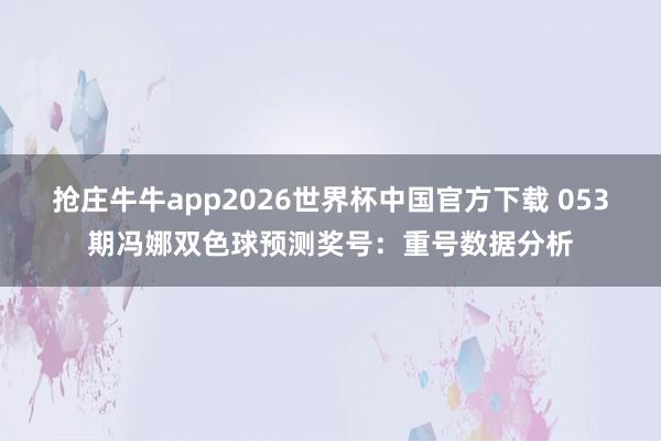 抢庄牛牛app2026世界杯中国官方下载 053期冯娜双色球预测奖号：重号数据分析