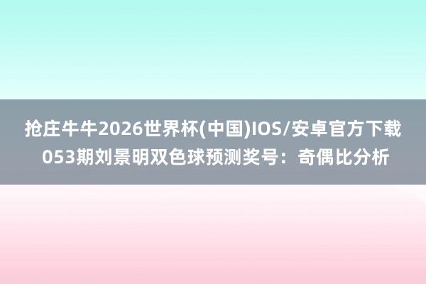 抢庄牛牛2026世界杯(中国)IOS/安卓官方下载 053期刘景明双色球预测奖号：奇偶比分析