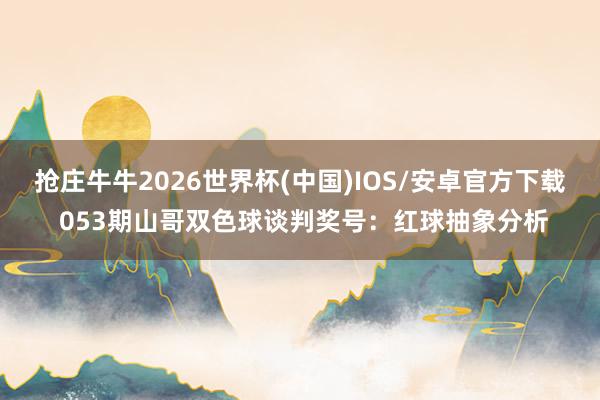 抢庄牛牛2026世界杯(中国)IOS/安卓官方下载 053期山哥双色球谈判奖号：红球抽象分析