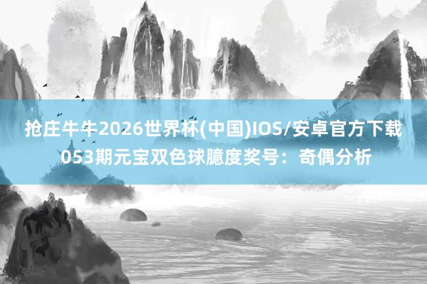 抢庄牛牛2026世界杯(中国)IOS/安卓官方下载 053期元宝双色球臆度奖号:奇偶分析