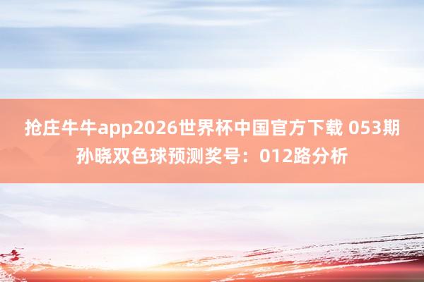 抢庄牛牛app2026世界杯中国官方下载 053期孙晓双色球预测奖号:012路分析