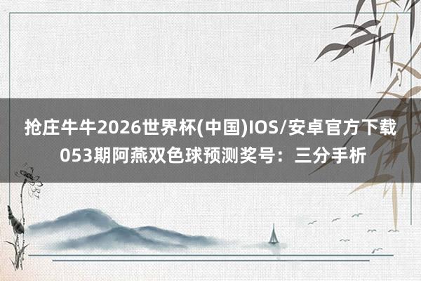 抢庄牛牛2026世界杯(中国)IOS/安卓官方下载 053期阿燕双色球预测奖号:三分手析