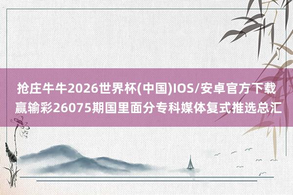 抢庄牛牛2026世界杯(中国)IOS/安卓官方下载 赢输彩26075期国里面分专科媒体复式推选总汇