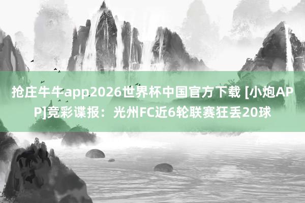 抢庄牛牛app2026世界杯中国官方下载 [小炮APP]竞彩谍报：光州FC近6轮联赛狂丢20球