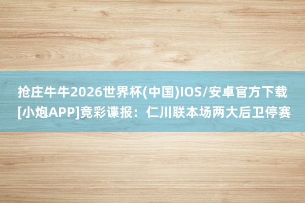 抢庄牛牛2026世界杯(中国)IOS/安卓官方下载 [小炮APP]竞彩谍报：仁川联本场两大后卫停赛