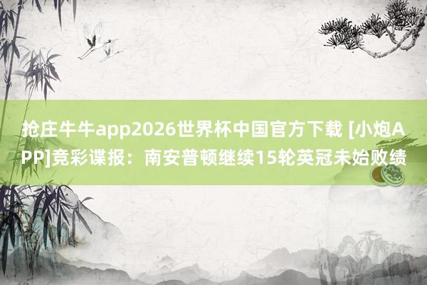 抢庄牛牛app2026世界杯中国官方下载 [小炮APP]竞彩谍报：南安普顿继续15轮英冠未始败绩
