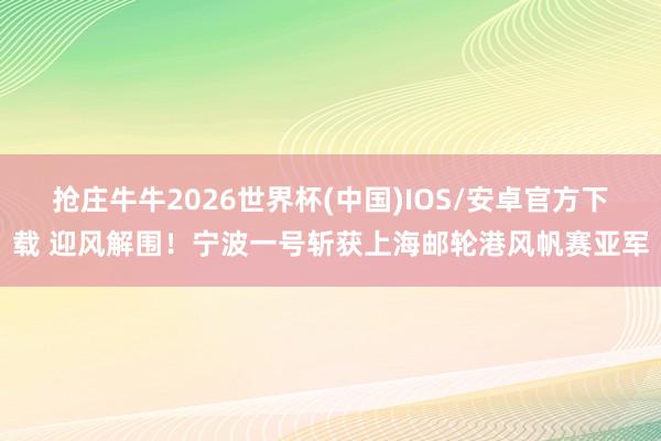 抢庄牛牛2026世界杯(中国)IOS/安卓官方下载 迎风解围！宁波一号斩获上海邮轮港风帆赛亚军