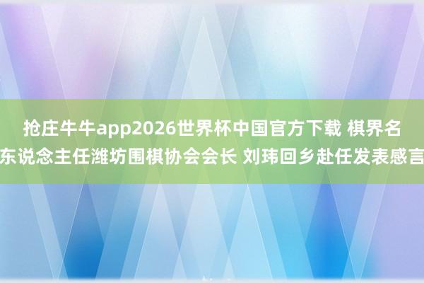抢庄牛牛app2026世界杯中国官方下载 棋界名东说念主任潍坊围棋协会会长 刘玮回乡赴任发表感言