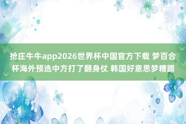 抢庄牛牛app2026世界杯中国官方下载 梦百合杯海外预选中方打了翻身仗 韩国好意思梦糟蹋