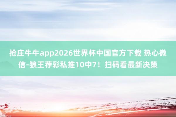 抢庄牛牛app2026世界杯中国官方下载 热心微信-狼王荐彩私推10中7！扫码看最新决策