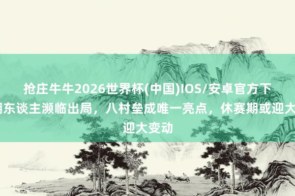 抢庄牛牛2026世界杯(中国)IOS/安卓官方下载 湖东谈主濒临出局，八村垒成唯一亮点，休赛期或迎大变动