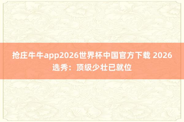 抢庄牛牛app2026世界杯中国官方下载 2026选秀：顶级少壮已就位