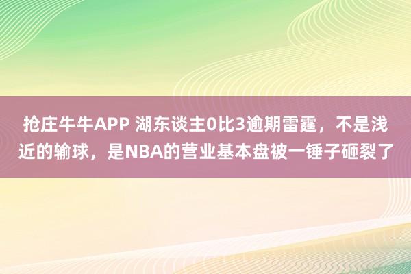 抢庄牛牛APP 湖东谈主0比3逾期雷霆，不是浅近的输球，是NBA的营业基本盘被一锤子砸裂了