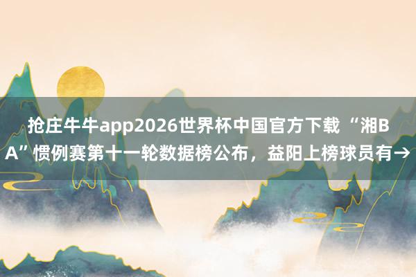 抢庄牛牛app2026世界杯中国官方下载 “湘BA”惯例赛第十一轮数据榜公布，<a href=