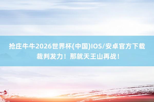 抢庄牛牛2026世界杯(中国)IOS/安卓官方下载 裁判发力！那就天王山再战！