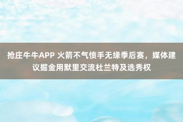 抢庄牛牛APP 火箭不气愤手无缘季后赛，媒体建议掘金用默里交流杜兰特及选秀权