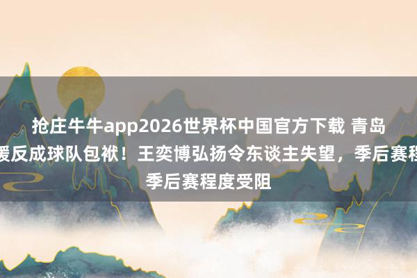 抢庄牛牛app2026世界杯中国官方下载 青岛高薪引援反成球队包袱！王奕博弘扬令东谈主失望，季后赛程度受阻