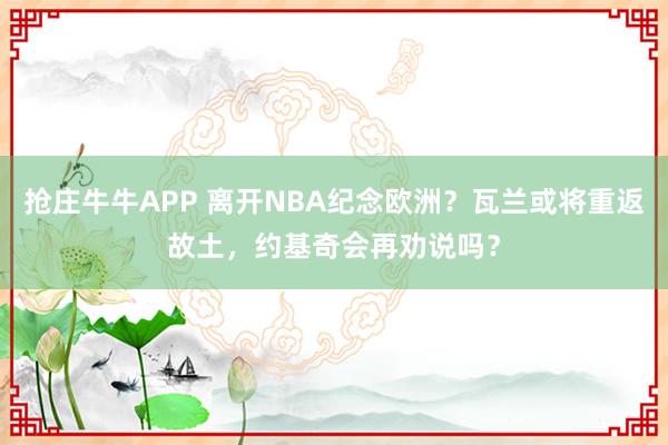 抢庄牛牛APP 离开NBA纪念欧洲？瓦兰或将重返故土，约基奇会再劝说吗？