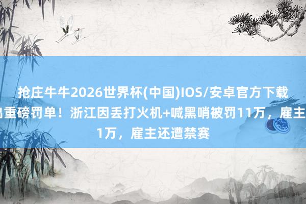 抢庄牛牛2026世界杯(中国)IOS/安卓官方下载 CBA开出重磅罚单!浙江因丢打火机+喊黑哨被罚11万,雇主还遭禁赛