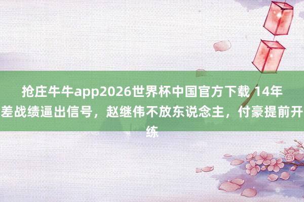 抢庄牛牛app2026世界杯中国官方下载 14年最差战绩逼出信号,赵继伟不放东说念主,付豪提前开练