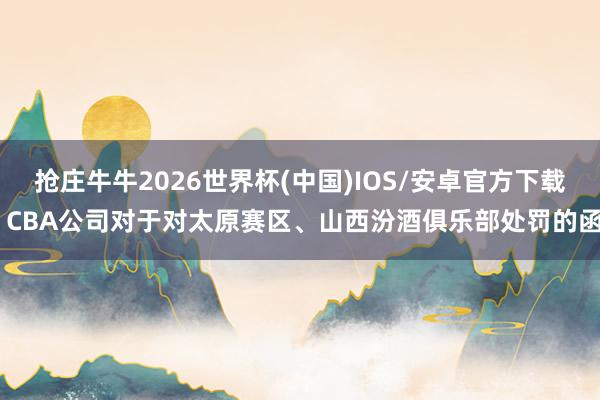抢庄牛牛2026世界杯(中国)IOS/安卓官方下载 CBA公司对于对太原赛区、山西汾酒俱乐部处罚的函