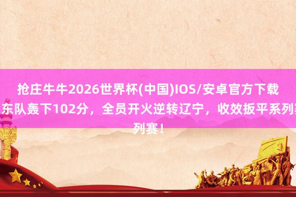 抢庄牛牛2026世界杯(中国)IOS/安卓官方下载 山东队轰下102分,全员开火逆转辽宁,收效扳平系列赛!