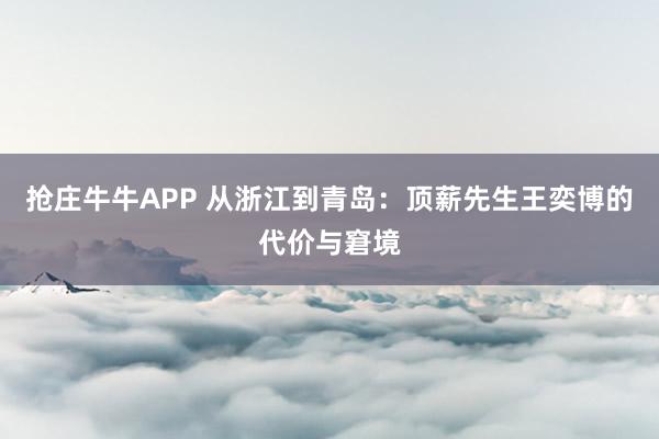 抢庄牛牛APP 从浙江到青岛：顶薪先生王奕博的代价与窘境