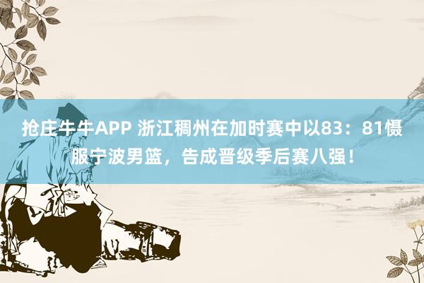 抢庄牛牛APP 浙江稠州在加时赛中以83：81慑服宁波男篮，告成晋级季后赛八强！