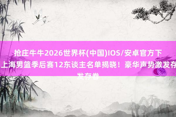 抢庄牛牛2026世界杯(中国)IOS/安卓官方下载 上海男篮季后赛12东谈主名单揭晓！豪华声势激发存眷