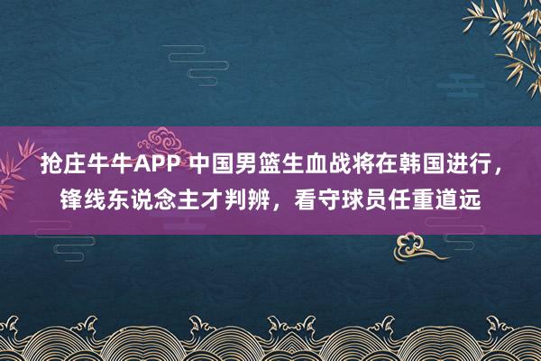 抢庄牛牛APP 中国男篮生血战将在韩国进行，锋线东说念主才判辨，看守球员任重道远