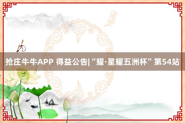 抢庄牛牛APP 得益公告|“耀·星耀五洲杯”第54站